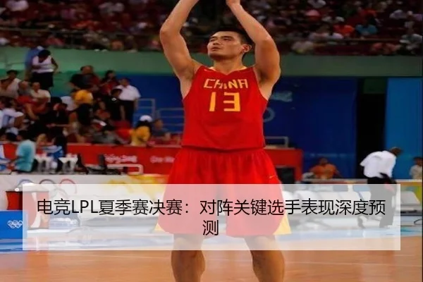 电竞LPL夏季赛决赛:对阵关键选手表现深度预测
